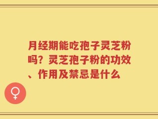 月经期能吃孢子灵芝粉吗？灵芝孢子粉的功效、作用及禁忌是什么