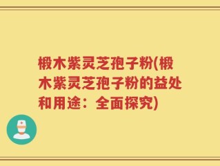 椴木紫灵芝孢子粉(椴木紫灵芝孢子粉的益处和用途：全面探究)