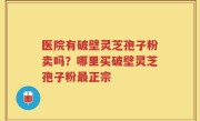 医院有破壁灵芝孢子粉卖吗？哪里买破壁灵芝孢子粉最正宗