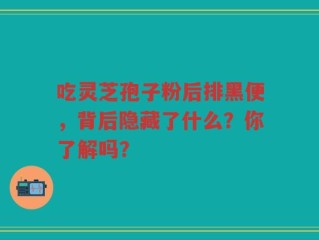 吃灵芝孢子粉后排黑便，背后隐藏了什么？你了解吗？