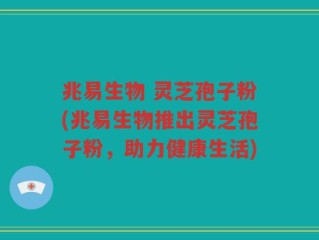 兆易生物 灵芝孢子粉(兆易生物推出灵芝孢子粉，助力健康生活)