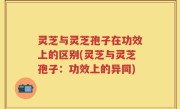 灵芝与灵芝孢子在功效上的区别(灵芝与灵芝孢子：功效上的异同)