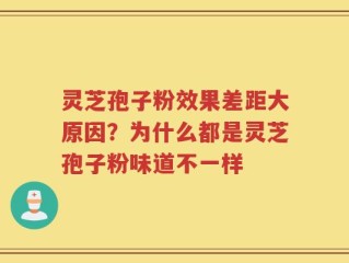 灵芝孢子粉效果差距大原因？为什么都是灵芝孢子粉味道不一样