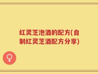 红灵芝泡酒的配方(自制红灵芝酒配方分享)