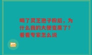 喝了灵芝孢子粉后，为什么我的大便变黑了？看看专家怎么说