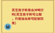 灵芝孢子粉用水冲喝行吗(灵芝孢子粉可口服，只需加水即可配制饮用)