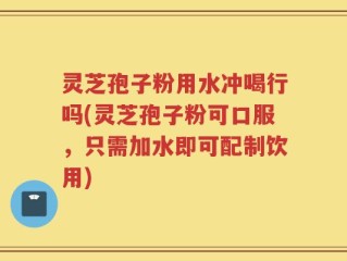 灵芝孢子粉用水冲喝行吗(灵芝孢子粉可口服，只需加水即可配制饮用)