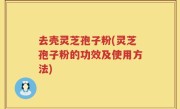 去壳灵芝孢子粉(灵芝孢子粉的功效及使用方法)