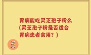 胃病能吃灵芝孢子粉么(灵芝孢子粉是否适合胃病患者食用？)