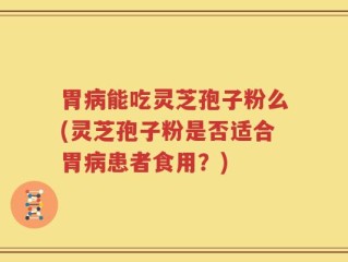 胃病能吃灵芝孢子粉么(灵芝孢子粉是否适合胃病患者食用？)