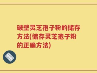 破壁灵芝孢子粉的储存方法(储存灵芝孢子粉的正确方法)