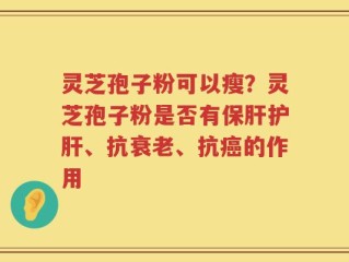 灵芝孢子粉可以瘦？灵芝孢子粉是否有保肝护肝、抗衰老、抗癌的作用