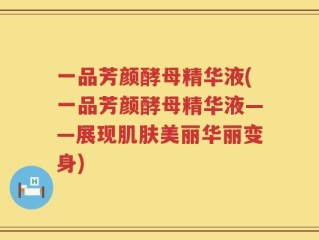 一品芳颜酵母精华液(一品芳颜酵母精华液——展现肌肤美丽华丽变身)