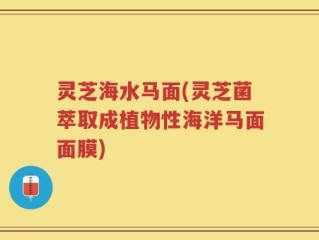 灵芝海水马面(灵芝菌萃取成植物性海洋马面面膜)