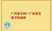 广药孢子粉？广州灵芝孢子粉品牌