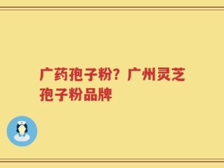 广药孢子粉？广州灵芝孢子粉品牌