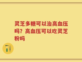 灵芝多糖可以治高血压吗？高血压可以吃灵芝粉吗