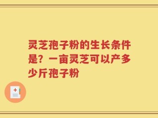 灵芝孢子粉的生长条件是？一亩灵芝可以产多少斤孢子粉