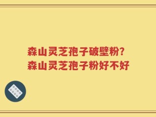 森山灵芝孢子破壁粉？森山灵芝孢子粉好不好