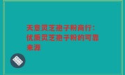 天意灵芝孢子粉商行：优质灵芝孢子粉的可靠来源