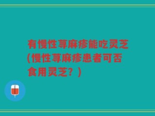 有慢性荨麻疹能吃灵芝(慢性荨麻疹患者可否食用灵芝？)