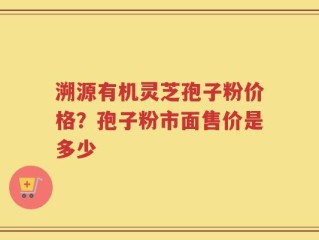溯源有机灵芝孢子粉价格？孢子粉市面售价是多少