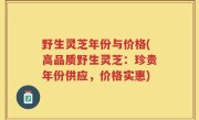 野生灵芝年份与价格(高品质野生灵芝：珍贵年份供应，价格实惠)