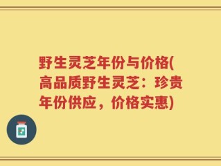 野生灵芝年份与价格(高品质野生灵芝：珍贵年份供应，价格实惠)
