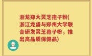 浙龙郑大灵芝孢子粉(浙江龙盛与郑州大学联合研发灵芝孢子粉，推出高品质保健品)