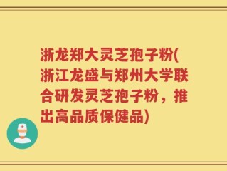 浙龙郑大灵芝孢子粉(浙江龙盛与郑州大学联合研发灵芝孢子粉，推出高品质保健品)