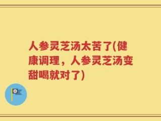 人参灵芝汤太苦了(健康调理，人参灵芝汤变甜喝就对了)