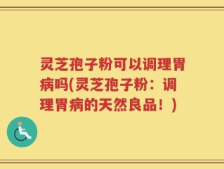 灵芝孢子粉可以调理胃病吗(灵芝孢子粉：调理胃病的天然良品！)