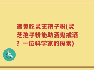 酒鬼吃灵芝孢子粉(灵芝孢子粉能助酒鬼戒酒？一位科学家的探索)