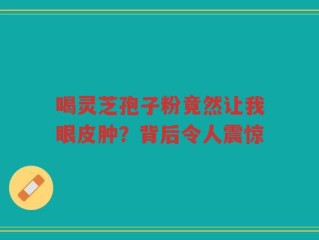 喝灵芝孢子粉竟然让我眼皮肿？背后令人震惊