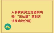 人参黄芪灵芝泡酒的功效(“三仙酒”熬制方法及功效介绍)