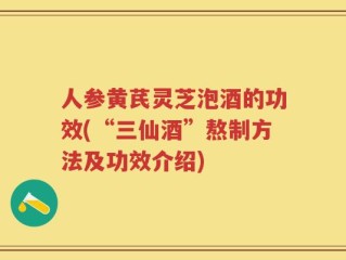 人参黄芪灵芝泡酒的功效(“三仙酒”熬制方法及功效介绍)