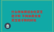 什么样体质适合吃灵芝孢子粉 不同体质食用灵芝孢子粉的好处