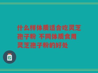 什么样体质适合吃灵芝孢子粉 不同体质食用灵芝孢子粉的好处