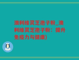 澳利维灵芝孢子粉_澳利维灵芝孢子粉：提升免疫力与健康)