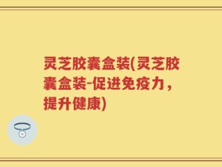 灵芝胶囊盒装(灵芝胶囊盒装-促进免疫力，提升健康)