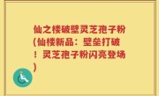 仙之楼破壁灵芝孢子粉(仙楼新品：壁垒打破！灵芝孢子粉闪亮登场)