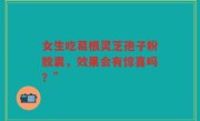 女生吃葛根灵芝孢子粉胶囊,效果会有惊喜吗?”