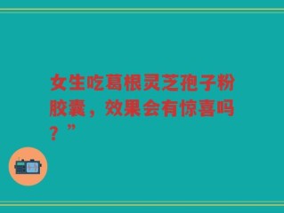 女生吃葛根灵芝孢子粉胶囊，效果会有惊喜吗？”