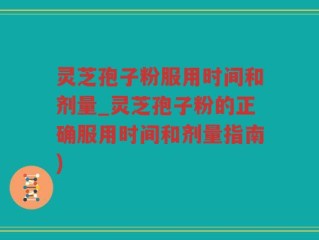 灵芝孢子粉服用时间和剂量_灵芝孢子粉的正确服用时间和剂量指南)