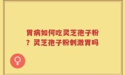 胃病如何吃灵芝孢子粉？灵芝孢子粉刺激胃吗