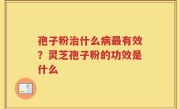 孢子粉治什么病最有效？灵芝孢子粉的功效是什么