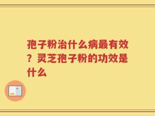 孢子粉治什么病最有效？灵芝孢子粉的功效是什么