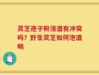灵芝孢子粉浸酒有冲突吗？野生灵芝如何泡酒喝