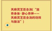 天麻灵芝百合汤(“滋养身体·静心养神——天麻灵芝百合汤的功效与做法”)