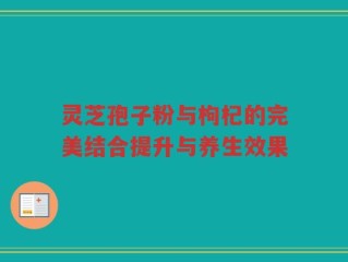 灵芝孢子粉与枸杞的完美结合提升与养生效果